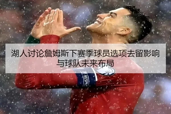 湖人讨论詹姆斯下赛季球员选项去留影响与球队未来布局