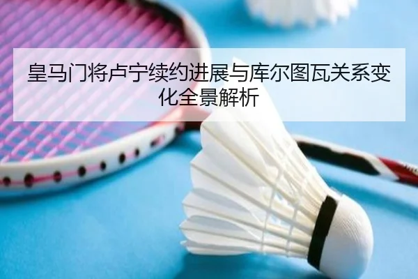 皇马门将卢宁续约进展与库尔图瓦关系变化全景解析