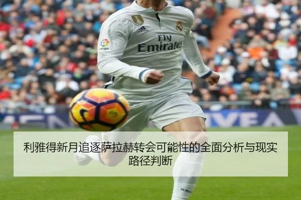 利雅得新月追逐萨拉赫转会可能性的全面分析与现实路径判断