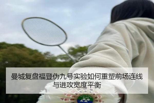曼城复盘福登伪九号实验如何重塑前场连线与进攻宽度平衡