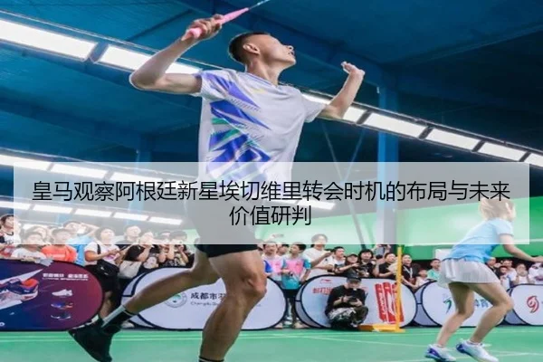 皇马观察阿根廷新星埃切维里转会时机的布局与未来价值研判