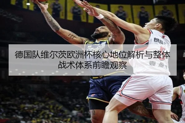 德国队维尔茨欧洲杯核心地位解析与整体战术体系前瞻观察