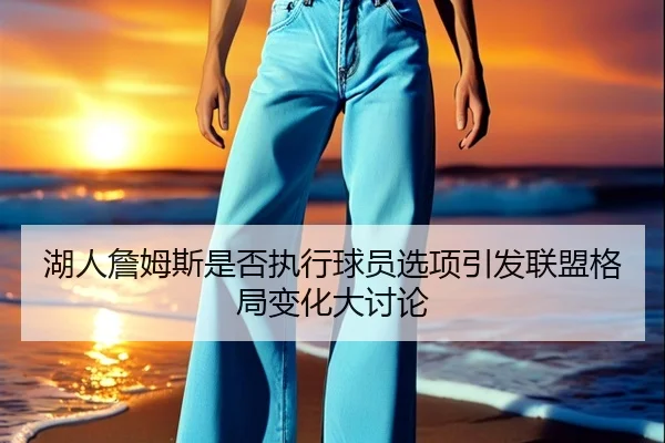湖人詹姆斯是否执行球员选项引发联盟格局变化大讨论