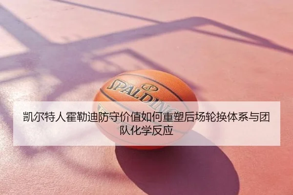 凯尔特人霍勒迪防守价值如何重塑后场轮换体系与团队化学反应