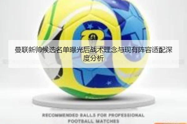 曼联新帅候选名单曝光后战术理念与现有阵容适配深度分析