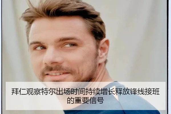拜仁观察特尔出场时间持续增长释放锋线接班的重要信号