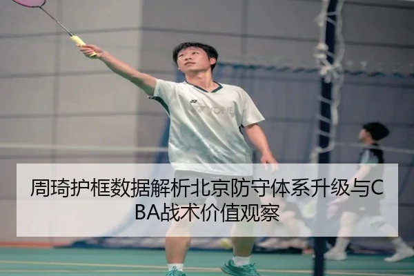 周琦护框数据解析北京防守体系升级与CBA战术价值观察