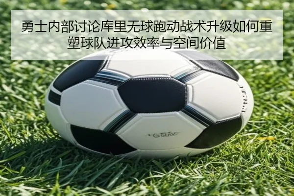 勇士内部讨论库里无球跑动战术升级如何重塑球队进攻效率与空间价值