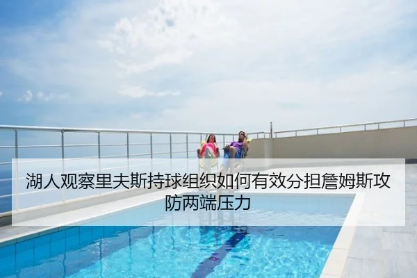 湖人观察里夫斯持球组织如何有效分担詹姆斯攻防两端压力