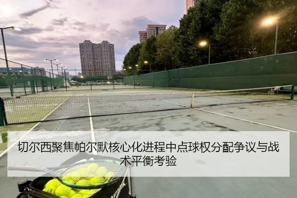 切尔西聚焦帕尔默核心化进程中点球权分配争议与战术平衡考验