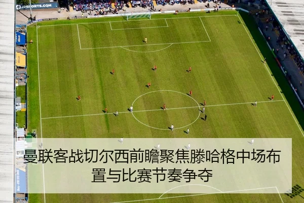 曼联客战切尔西前瞻聚焦滕哈格中场布置与比赛节奏争夺