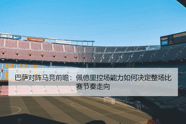巴萨对阵马竞前瞻：佩德里控场能力如何决定整场比赛节奏走向