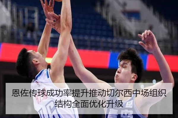 恩佐传球成功率提升推动切尔西中场组织结构全面优化升级