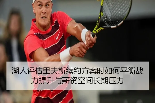 湖人评估里夫斯续约方案时如何平衡战力提升与薪资空间长期压力